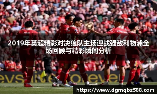 2019年英超精彩对决狼队主场迎战强敌利物浦全场回顾与精彩瞬间分析