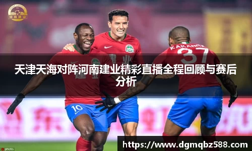 天津天海对阵河南建业精彩直播全程回顾与赛后分析
