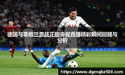 德国与英格兰激战正酣央视直播精彩瞬间回顾与分析
