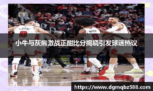 小牛与灰熊激战正酣比分揭晓引发球迷热议