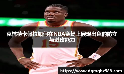 克林特卡佩拉如何在NBA赛场上展现出色的防守与进攻能力