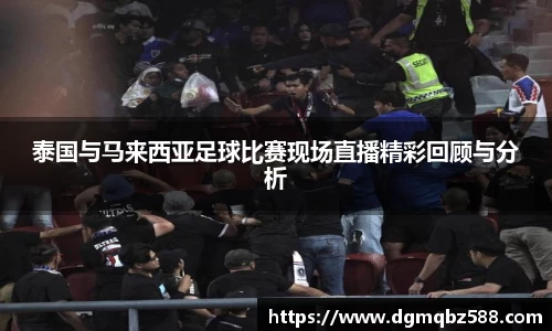 泰国与马来西亚足球比赛现场直播精彩回顾与分析