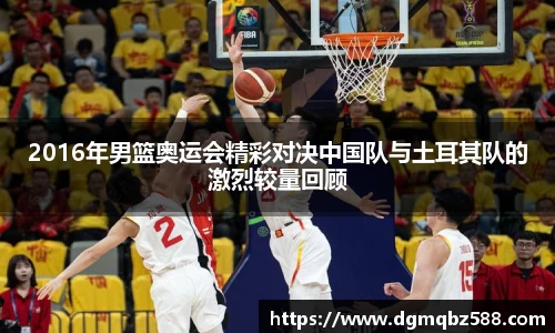 2016年男篮奥运会精彩对决中国队与土耳其队的激烈较量回顾